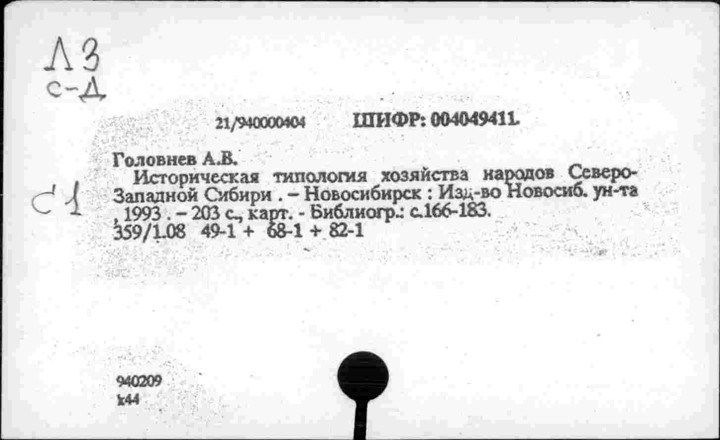 ﻿21/940000404 ШИФР: 004049411
Головнев А.В.
Историческая типология хозяйства народов Северо-z—* J Западной Сибири . — Новосибирск : Изд-во Новосиб. ун-та , 1993 . - 203 с, карт. - Библиогр.: с.166-183.
359/1.08 49-1 + 68-1 + 82-1
940209 144